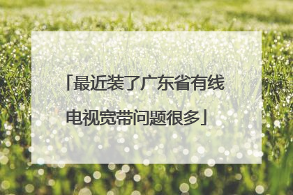 最近装了广东省有线电视宽带问题很多