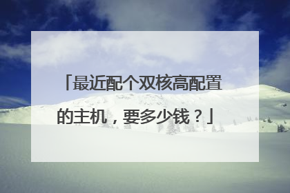 最近配个双核高配置的主机,要多少钱?