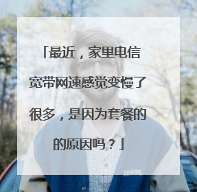 最近，家里电信 宽带网速感觉变慢了很多，是因为套餐的的原因吗？