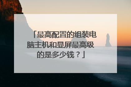 最高配置的组装电脑主机和显屏最高级的是多少钱？