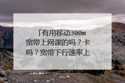 有用移动300m宽带上网课的吗？卡吗？宽带下行速率上行速率怎么样？