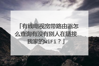 有线电视宽带路由器怎么查询有没有别人在链接我家的WiFi?