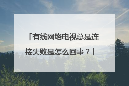 有线网络电视总是连接失败是怎么回事?