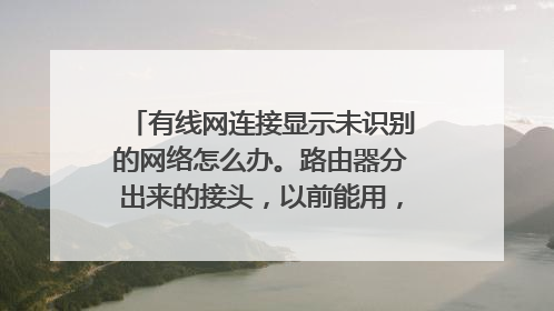 有线网连接显示未识别的网络怎么办。路由器分出来的接头，以前能用，但最近连接不上。