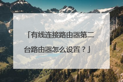 有线连接路由器第二台路由器怎么设置？
