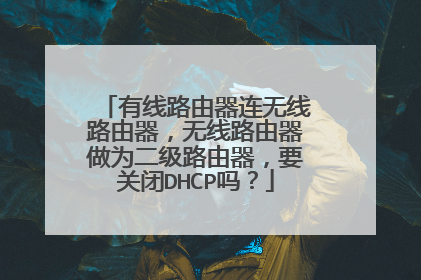 有线路由器连无线路由器,无线路由器做为二级路由器,要关闭DHCP吗?