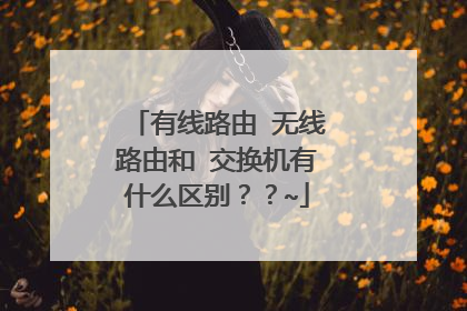 有线路由 无线路由和 交换机有什么区别??~