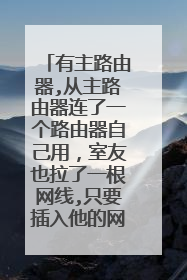 有主路由器,从主路由器连了一个路由器自己用,室友也拉了一根网线,只要插入他的网线我就没网?
