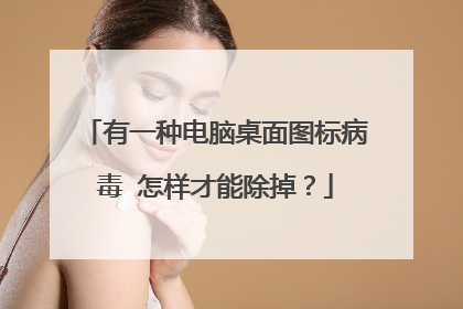 有一种电脑桌面图标病毒 怎样才能除掉?