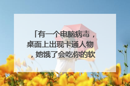 有一个电脑病毒,桌面上出现卡通人物,她饿了会吃你的软件,那叫什么病毒,好像很可爱