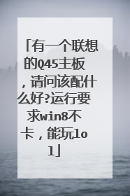 有一个联想的Q45主板，请问该配什么好?运行要求win8不卡，能玩lol