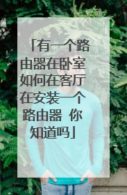 有一个路由器在卧室如何在客厅在安装一个路由器 你知道吗