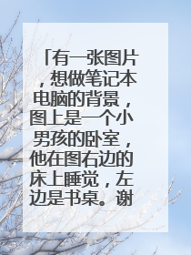 有一张图片，想做笔记本电脑的背景，图上是一个小男孩的卧室，他在图右边的床上睡觉，左边是书桌。谢谢！