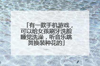 有一款手机游戏,可以给女孩刷牙洗脸睡觉洗澡,听音乐跳舞换装种花的