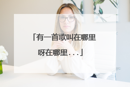有一首歌叫在哪里呀在哪里...