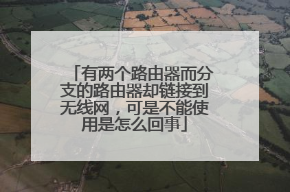 有两个路由器而分支的路由器却链接到无线网，可是不能使用是怎么回事