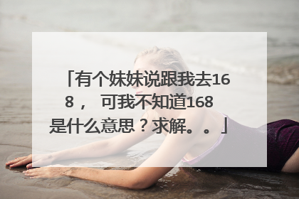 有个妹妹说跟我去168， 可我不知道168是什么意思？求解。。
