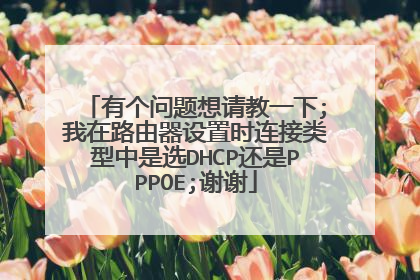 有个问题想请教一下;我在路由器设置时连接类型中是选DHCP还是PPPOE;谢谢