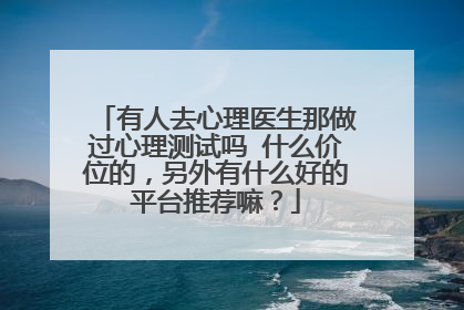 有人去心理医生那做过心理测试吗 什么价位的,另外有什么好的平台推荐嘛?