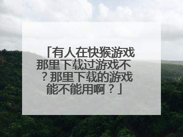 有人在快猴游戏那里下载过游戏不?那里下载的游戏能不能用啊?