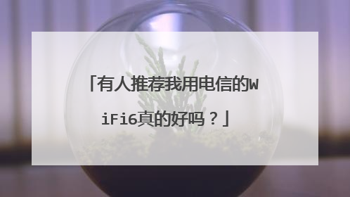 有人推荐我用电信的WiFi6真的好吗？