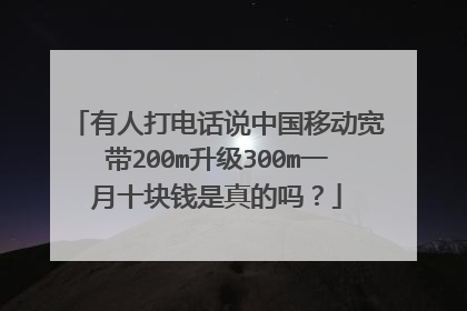 有人打电话说中国移动宽带200m升级300m一月十块钱是真的吗？