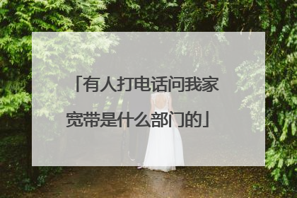 有人打电话问我家宽带是什么部门的