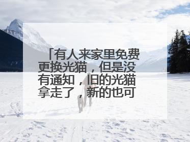 有人来家里免费更换光猫,但是没有通知,旧的光猫拿走了,新的也可以用,这有没有什么影响,或者是骗子