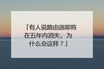有人说路由器即将在五年内消失, 为什么会这样?