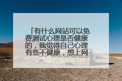 有什么网站可以免费测试心理是否健康的,我觉得自己心理有些不健康,想上网站测试一下