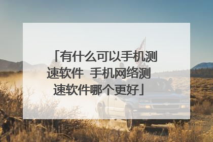 有什么可以手机测速软件 手机网络测速软件哪个更好