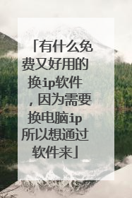 有什么免费又好用的换ip软件，因为需要换电脑ip所以想通过软件来