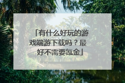 有什么好玩的游戏端游下载吗?最 好不需要氪金