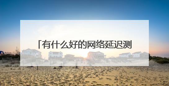 有什么好的网络延迟测试工具,推荐一下,谢谢。avl就不要了。