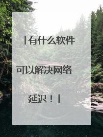 有什么软件可以解决网络延迟！