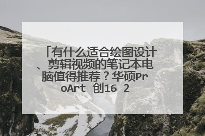 有什么适合绘图设计、剪辑视频的笔记本电脑值得推荐？华硕ProArt 创16 2022怎么样？