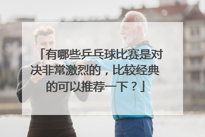有哪些乒乓球比赛是对决非常激烈的，比较经典的可以推荐一下？
