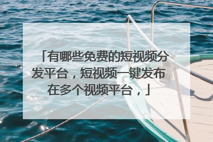 有哪些免费的短视频分发平台，短视频一键发布在多个视频平台，
