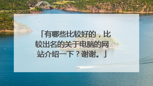 有哪些比较好的，比较出名的关于电脑的网站介绍一下？谢谢。