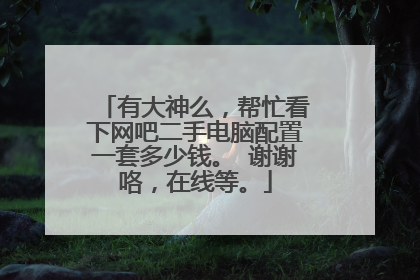 有大神么,帮忙看下网吧二手电脑配置一套多少钱。 谢谢咯,在线等。