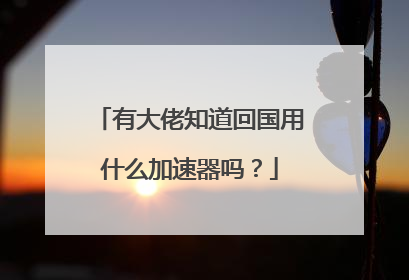 有大佬知道回国用什么加速器吗？