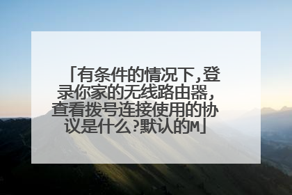 有条件的情况下,登录你家的无线路由器,查看拨号连接使用的协议是什么?默认的M