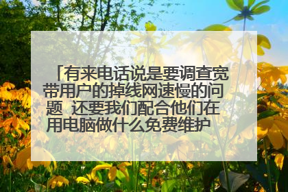 有来电话说是要调查宽带用户的掉线网速慢的问题 还要我们配合他们在用电脑做什么免费维护 是不是骗人的?