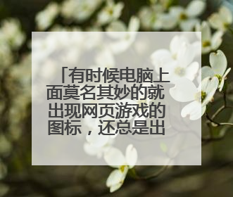 有时候电脑上面莫名其妙的就出现网页游戏的图标,还总是出现广告弹窗,怎么处理,求解救,,,,,不要说