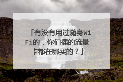 有没有用过随身WiFi的，你们插的流量卡都在哪买的？
