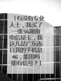 有没有专业人士，我买了一张5G湖南电信星卡，我这儿是广东而且我的手机是4G，能用吗能有信号？