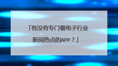 有没有专门看电子行业新闻热点的APP?