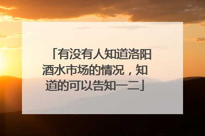 有没有人知道洛阳酒水市场的情况,知道的可以告知一二
