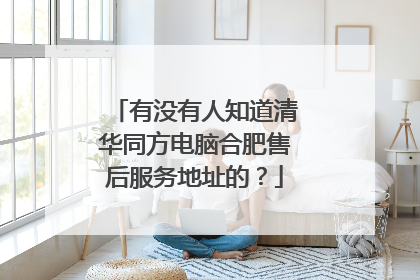有没有人知道清华同方电脑合肥售后服务地址的?