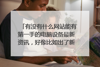 有没有什么网站能有第一手的电脑设备最新资讯,好像比如出了新硬盘新显卡或者一些最新的型号价格之类的